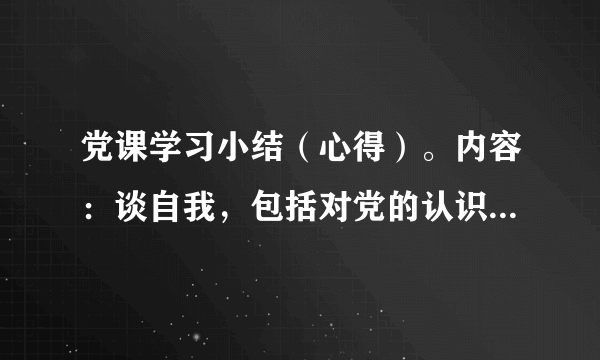 党课学习小结（心得）。内容：谈自我，包括对党的认识，入党动机，自我优缺点，今后努力方向