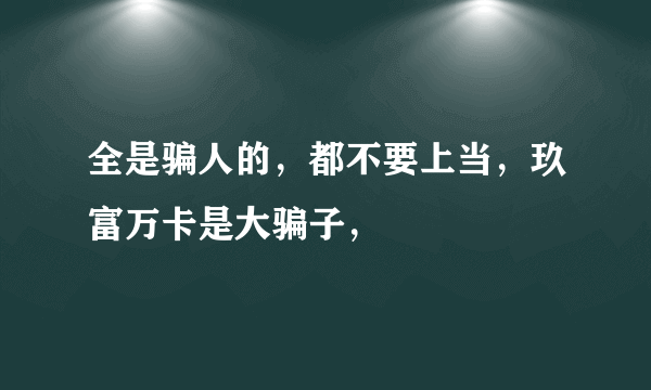 全是骗人的，都不要上当，玖富万卡是大骗子，