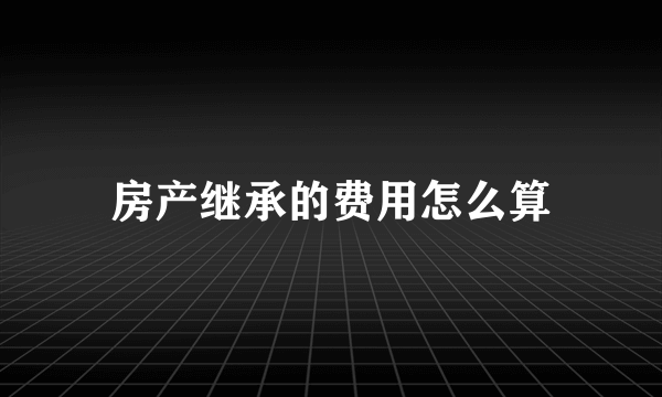 房产继承的费用怎么算