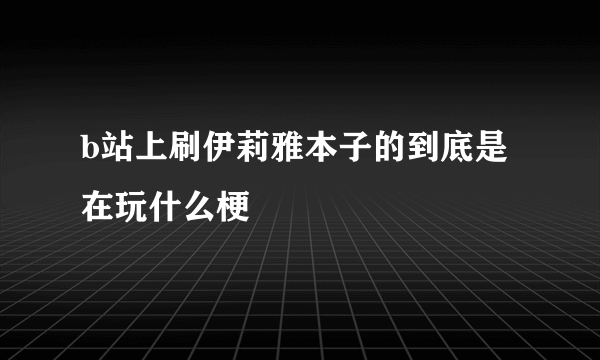 b站上刷伊莉雅本子的到底是在玩什么梗