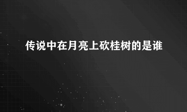 传说中在月亮上砍桂树的是谁