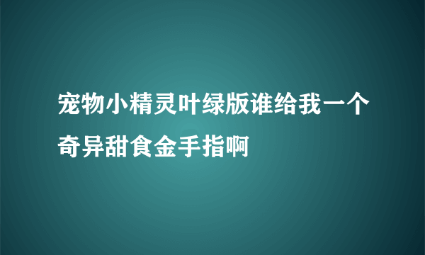 宠物小精灵叶绿版谁给我一个奇异甜食金手指啊