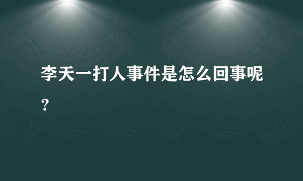 李天一打人事件是怎么回事呢？