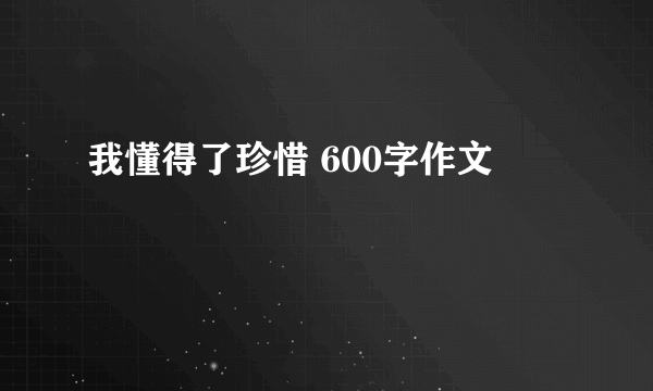 我懂得了珍惜 600字作文