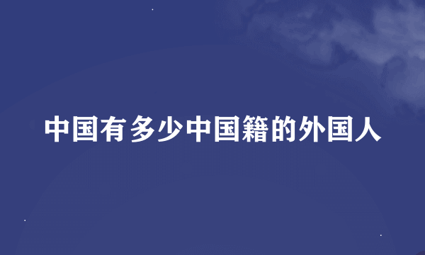 中国有多少中国籍的外国人