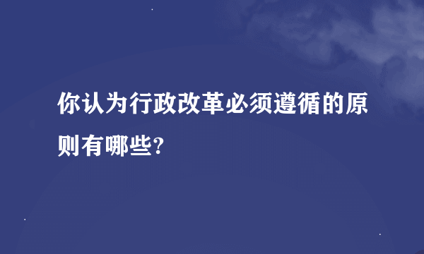 你认为行政改革必须遵循的原则有哪些?