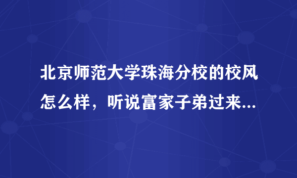 北京师范大学珠海分校的校风怎么样，听说富家子弟过来混文凭的很多是吗？