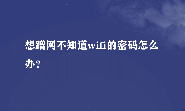 想蹭网不知道wifi的密码怎么办？