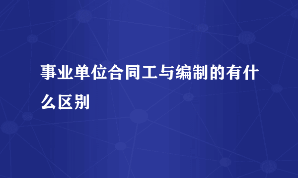 事业单位合同工与编制的有什么区别