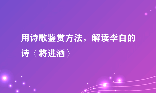 用诗歌鉴赏方法，解读李白的诗〈将进酒〉