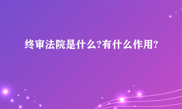 终审法院是什么?有什么作用?