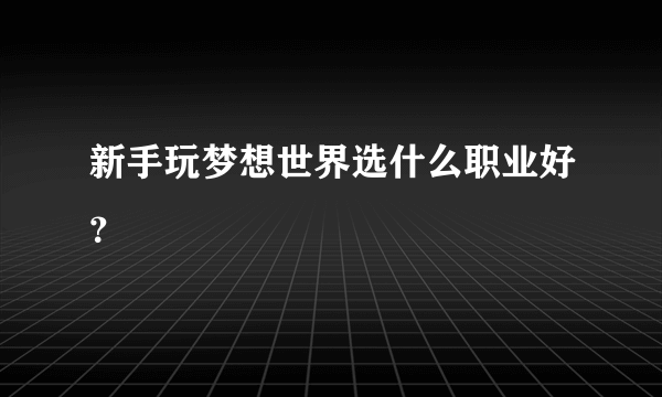 新手玩梦想世界选什么职业好？