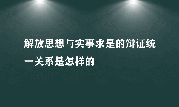 解放思想与实事求是的辩证统一关系是怎样的