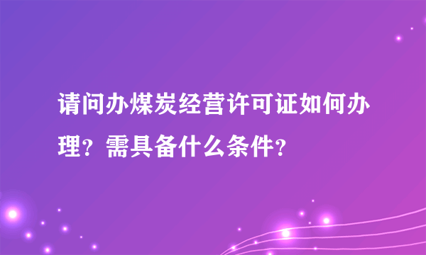 请问办煤炭经营许可证如何办理？需具备什么条件？