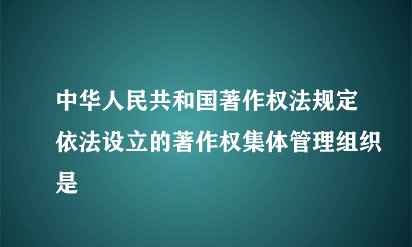 中华人民共和国著作权法规定依法设立的著作权集体管理组织是