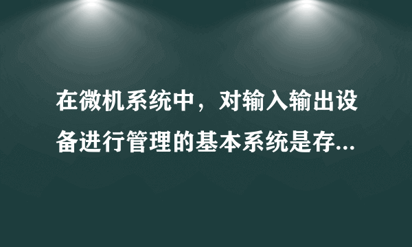 在微机系统中，对输入输出设备进行管理的基本系统是存放在（ ）中。