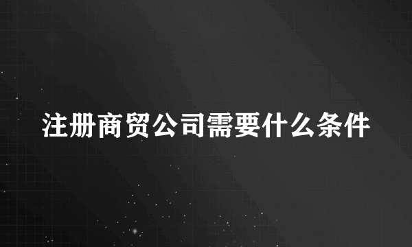 注册商贸公司需要什么条件