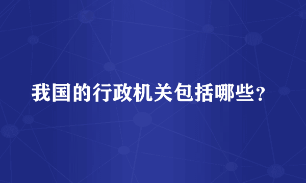 我国的行政机关包括哪些？