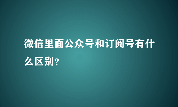 微信里面公众号和订阅号有什么区别？