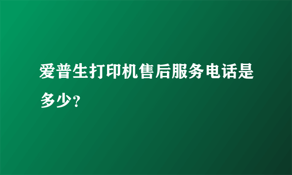 爱普生打印机售后服务电话是多少？