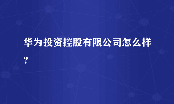 华为投资控股有限公司怎么样？