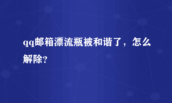 qq邮箱漂流瓶被和谐了，怎么解除？