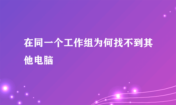 在同一个工作组为何找不到其他电脑