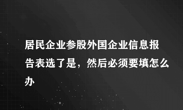 居民企业参股外国企业信息报告表选了是，然后必须要填怎么办