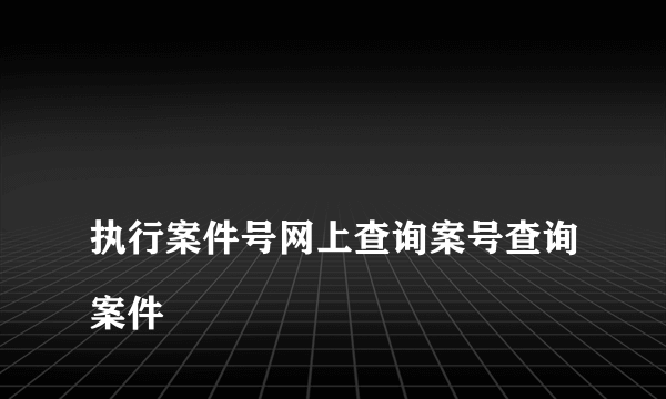 
执行案件号网上查询案号查询案件

