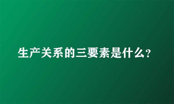 生产关系的三要素是什么？