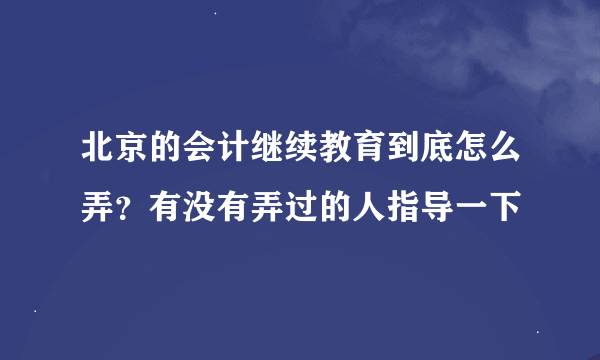 北京的会计继续教育到底怎么弄？有没有弄过的人指导一下