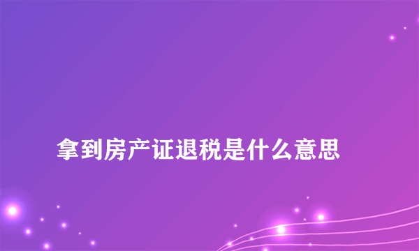 
拿到房产证退税是什么意思

