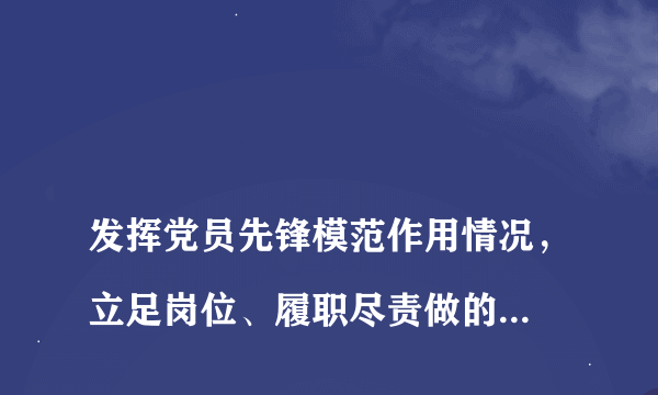 
发挥党员先锋模范作用情况，立足岗位、履职尽责做的怎么样，为身边群众做了什么实事好事，还有哪些差距？老师，您好！请你帮我解答党员先锋模范发挥作用、立足岗位、履职尽责、为群众办实事好事还有哪些差距、同时进行哪些党性分析、培析主观上、思想上的根源。谢谢老师。

