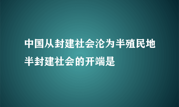 中国从封建社会沦为半殖民地半封建社会的开端是