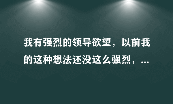 我有强烈的领导欲望，以前我的这种想法还没这么强烈，不过如今我找到了自己的目标，请问大家怎么能做领导