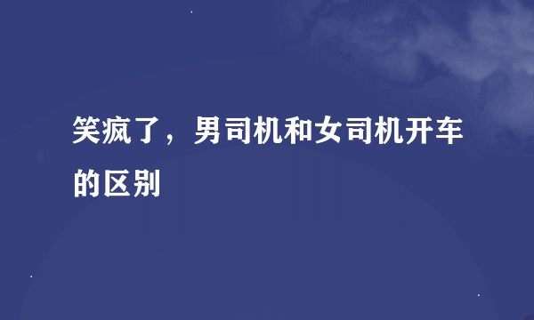 笑疯了，男司机和女司机开车的区别