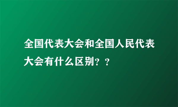 全国代表大会和全国人民代表大会有什么区别？？