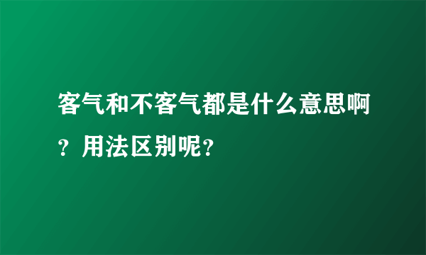 客气和不客气都是什么意思啊？用法区别呢？