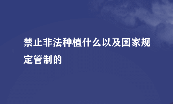 禁止非法种植什么以及国家规定管制的