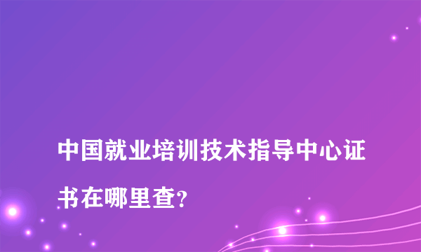 
中国就业培训技术指导中心证书在哪里查？

