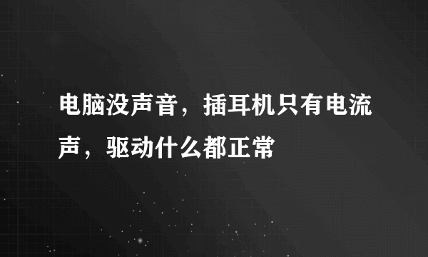 电脑没声音，插耳机只有电流声，驱动什么都正常