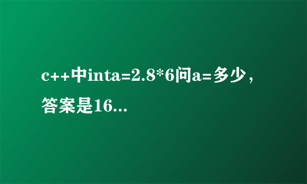 c++中inta=2.8*6问a=多少，答案是16，不懂，求指导