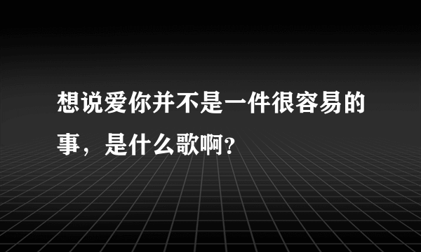 想说爱你并不是一件很容易的事，是什么歌啊？