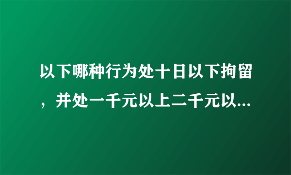 以下哪种行为处十日以下拘留，并处一千元以上二千元以下罚款，吊销机动车驾驶证？