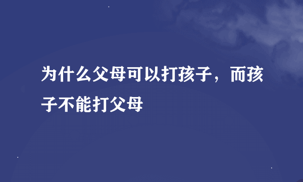 为什么父母可以打孩子，而孩子不能打父母