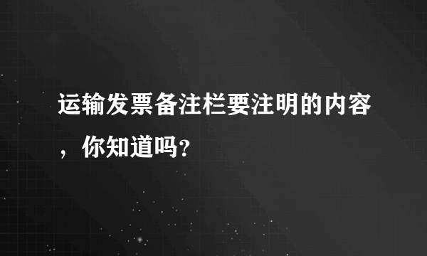 运输发票备注栏要注明的内容，你知道吗？