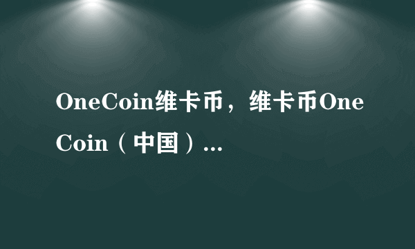 OneCoin维卡币，维卡币OneCoin（中国）门户网站