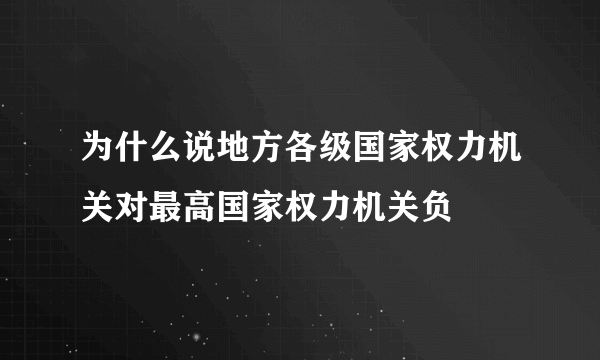 为什么说地方各级国家权力机关对最高国家权力机关负