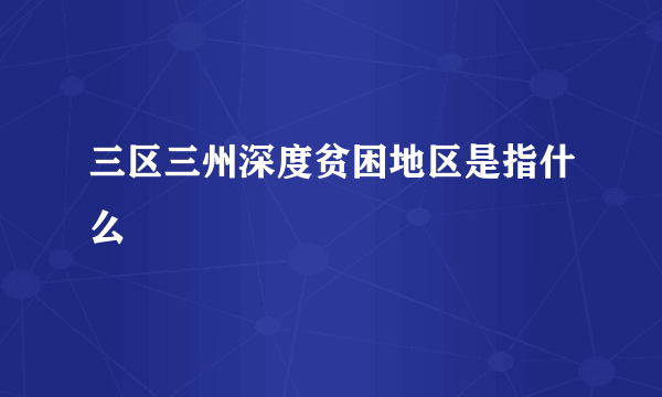 三区三州深度贫困地区是指什么