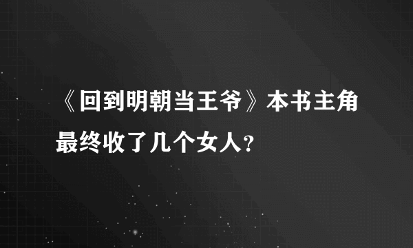 《回到明朝当王爷》本书主角最终收了几个女人？